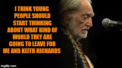 think about it | I THINK YOUNG PEOPLE SHOULD START THINKING ABOUT WHAT KIND OF WORLD
THEY ARE GOING TO LEAVE FOR ME AND KEITH RICHARDS | image tagged in willie nelson,keith richards | made w/ Imgflip meme maker