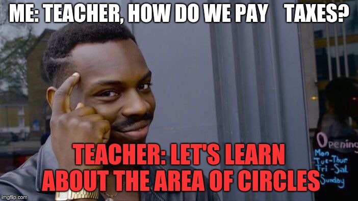 How do we pay taxes? Well...I don't know.
 | ME: TEACHER, HOW DO WE PAY    TAXES? TEACHER: LET'S LEARN ABOUT THE AREA OF CIRCLES | image tagged in memes,roll safe think about it,useless stuff | made w/ Imgflip meme maker