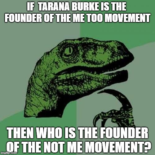 Philosoraptor | IF  TARANA BURKE IS THE FOUNDER OF THE ME TOO MOVEMENT; THEN WHO IS THE FOUNDER OF THE NOT ME MOVEMENT? | image tagged in memes,philosoraptor,not me | made w/ Imgflip meme maker