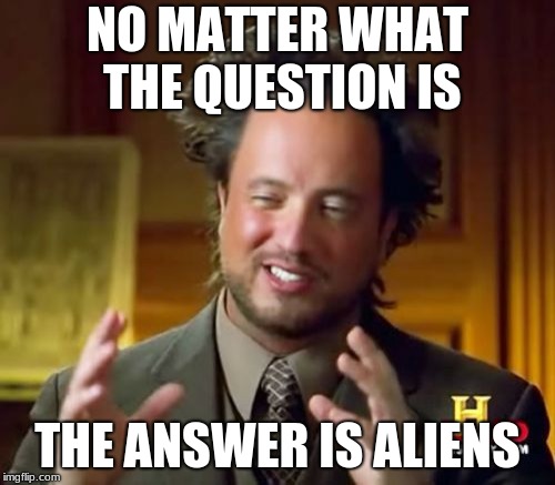 Ancient Aliens Meme | NO MATTER WHAT THE QUESTION IS; THE ANSWER IS ALIENS | image tagged in memes,ancient aliens | made w/ Imgflip meme maker