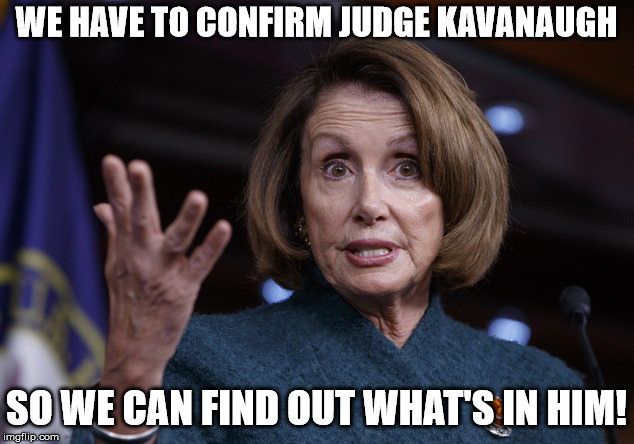 Same rules, right Nancy? | WE HAVE TO CONFIRM JUDGE KAVANAUGH; SO WE CAN FIND OUT WHAT'S IN HIM! | image tagged in good old nancy pelosi,brett kavanaugh,kavanaugh | made w/ Imgflip meme maker