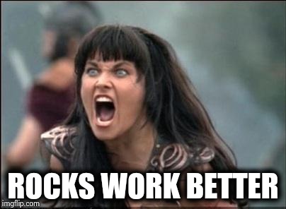 Angry Xena | ROCKS WORK BETTER | image tagged in angry xena | made w/ Imgflip meme maker
