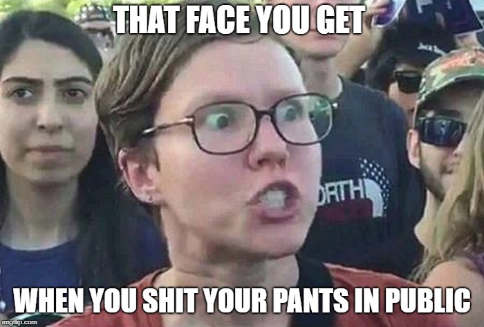 sharting | THAT FACE YOU GET; WHEN YOU SHIT YOUR PANTS IN PUBLIC | image tagged in triggered liberal | made w/ Imgflip meme maker