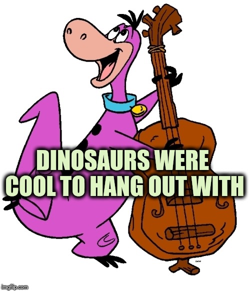 Dino | DINOSAURS WERE COOL TO HANG OUT WITH | image tagged in dino | made w/ Imgflip meme maker