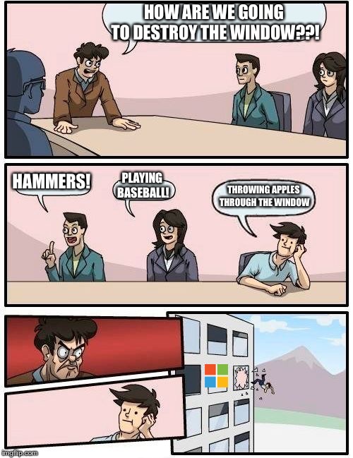 Destroying a window | HOW ARE WE GOING TO DESTROY THE WINDOW??! HAMMERS! PLAYING BASEBALL! THROWING APPLES THROUGH THE WINDOW | image tagged in memes,boardroom meeting suggestion,windows,window,apple | made w/ Imgflip meme maker