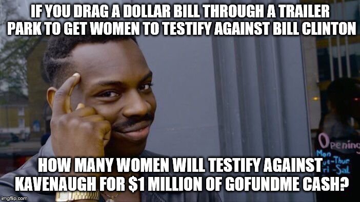 Roll Safe Think About It Meme | IF YOU DRAG A DOLLAR BILL THROUGH A TRAILER PARK TO GET WOMEN TO TESTIFY AGAINST BILL CLINTON; HOW MANY WOMEN WILL TESTIFY AGAINST KAVENAUGH FOR $1 MILLION OF GOFUNDME CASH? | image tagged in memes,roll safe think about it | made w/ Imgflip meme maker