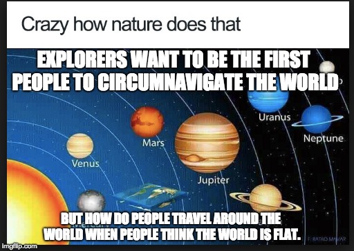 EXPLORERS WANT TO BE THE FIRST PEOPLE TO CIRCUMNAVIGATE THE WORLD; BUT HOW DO PEOPLE TRAVEL AROUND THE WORLD WHEN PEOPLE THINK THE WORLD IS FLAT. | made w/ Imgflip meme maker