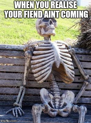 Waiting Skeleton Meme | WHEN YOU REALISE YOUR FIEND AINT COMING | image tagged in memes,waiting skeleton | made w/ Imgflip meme maker