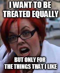 SJW Triggered | I WANT TO BE TREATED EQUALLY; BUT ONLY FOR THE THINGS THAT I LIKE | image tagged in sjw triggered | made w/ Imgflip meme maker