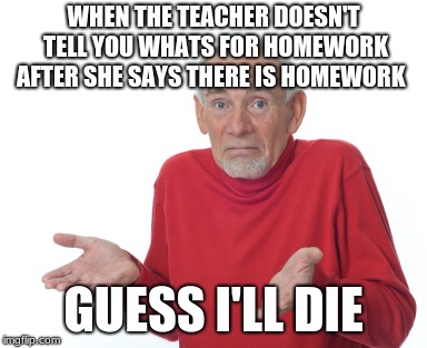 Guess I'll die  | WHEN THE TEACHER DOESN'T TELL YOU WHATS FOR HOMEWORK AFTER SHE SAYS THERE IS HOMEWORK; GUESS I'LL DIE | image tagged in guess i'll die | made w/ Imgflip meme maker