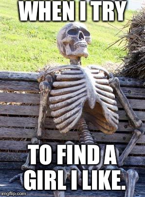 Waiting Skeleton Meme | WHEN I TRY; TO FIND A GIRL I LIKE. | image tagged in memes,waiting skeleton | made w/ Imgflip meme maker