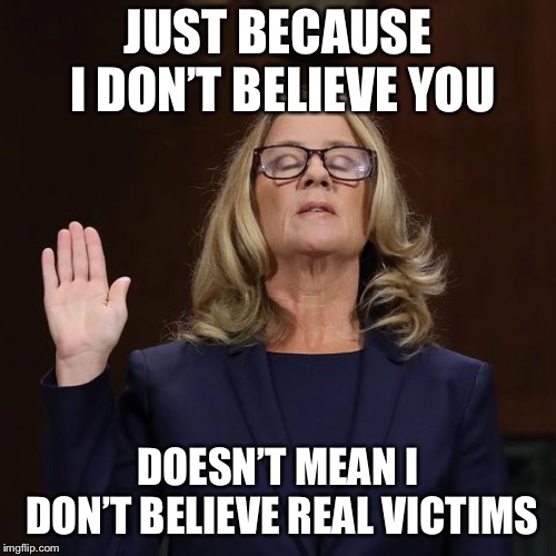 JUST BECAUSE I DON’T BELIEVE YOU; DOESN’T MEAN I DON’T BELIEVE REAL VICTIMS | image tagged in ford is a liar | made w/ Imgflip meme maker