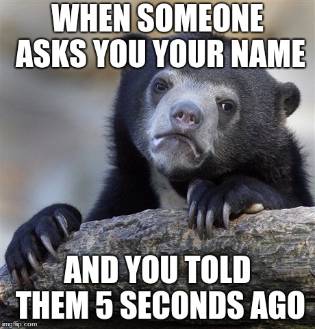 Confession Bear Meme | WHEN SOMEONE ASKS YOU YOUR NAME; AND YOU TOLD THEM 5 SECONDS AGO | image tagged in memes,confession bear | made w/ Imgflip meme maker