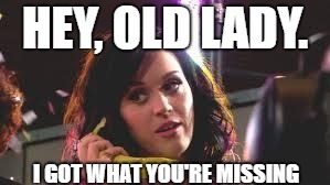 katy perry phone | HEY, OLD LADY. I GOT WHAT YOU'RE MISSING | image tagged in katy perry phone | made w/ Imgflip meme maker