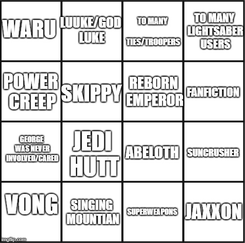 bingo grid | LUUKE/GOD LUKE; TO MANY LIGHTSABER USERS; TO MANY TIES/TROOPERS; WARU; SKIPPY; POWER CREEP; REBORN EMPEROR; FANFICTION; GEORGE WAS NEVER INVOLVED/CARED; SUNCRUSHER; JEDI HUTT; ABELOTH; VONG; JAXXON; SUPERWEAPONS; SINGING MOUNTIAN | image tagged in bingo grid,LegendsMemes | made w/ Imgflip meme maker