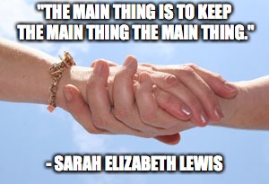 The Main Thing | "THE MAIN THING IS TO KEEP THE MAIN THING THE MAIN THING."; - SARAH ELIZABETH LEWIS | image tagged in inspirational quote,hands | made w/ Imgflip meme maker
