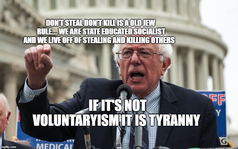 Bernie Sanders | DON'T STEAL DON'T KILL IS A OLD JEW RULE.... WE ARE STATE EDUCATED SOCIALIST AND WE LIVE OFF OF STEALING AND KILLING OTHERS; IF IT'S NOT VOLUNTARYISM IT IS TYRANNY | image tagged in bernie sanders | made w/ Imgflip meme maker