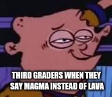 THIRD GRADERS WHEN THEY SAY MAGMA INSTEAD OF LAVA | image tagged in third graders | made w/ Imgflip meme maker