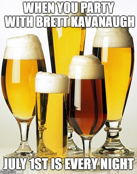 Alcohol  | WHEN YOU PARTY WITH BRETT KAVANAUGH; JULY 1ST IS EVERY NIGHT | image tagged in alcohol | made w/ Imgflip meme maker