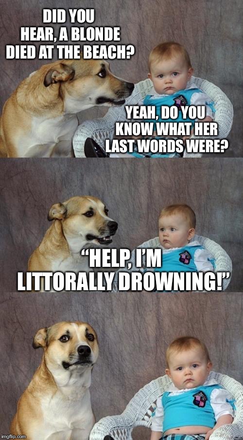 Dad Joke Dog Meme | DID YOU HEAR, A BLONDE DIED AT THE BEACH? YEAH, DO YOU KNOW WHAT HER LAST WORDS WERE? “HELP, I’M LITTORALLY DROWNING!” | image tagged in memes,dad joke dog | made w/ Imgflip meme maker