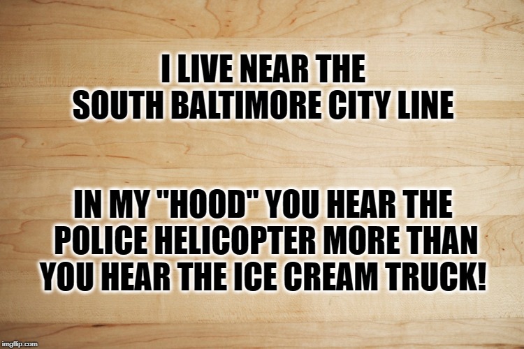 My Hood | I LIVE NEAR THE SOUTH BALTIMORE CITY LINE; IN MY "HOOD" YOU HEAR THE POLICE HELICOPTER MORE THAN YOU HEAR THE ICE CREAM TRUCK! | image tagged in baltimore,in the hood,too funny,meme | made w/ Imgflip meme maker