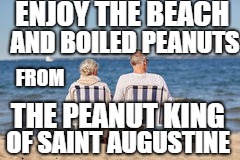 The Peanut King of Saint Augustine | ENJOY THE BEACH; AND BOILED PEANUTS; FROM; THE PEANUT KING; OF SAINT AUGUSTINE | image tagged in memes | made w/ Imgflip meme maker