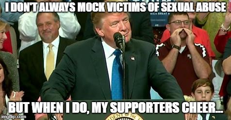 I DON'T ALWAYS MOCK VICTIMS OF SEXUAL ABUSE; BUT WHEN I DO, MY SUPPORTERS CHEER... | image tagged in despicable donald | made w/ Imgflip meme maker