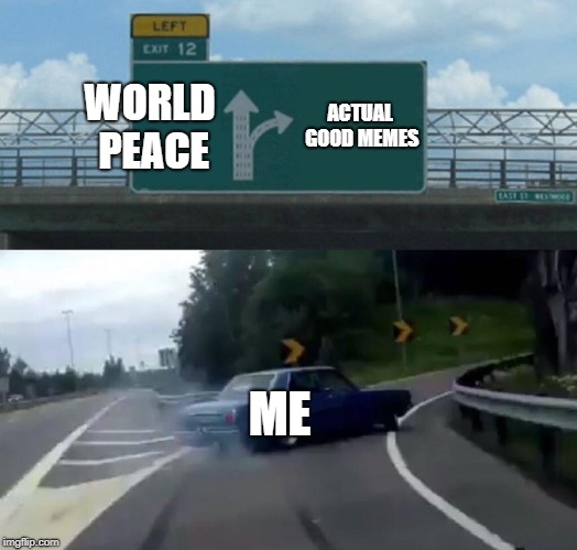 Left Exit 12 Off Ramp | WORLD PEACE; ACTUAL GOOD MEMES; ME | image tagged in memes,left exit 12 off ramp | made w/ Imgflip meme maker