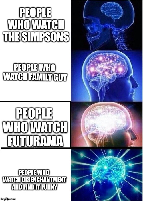 Expanding Brain Meme | PEOPLE WHO WATCH THE SIMPSONS; PEOPLE WHO WATCH FAMILY GUY; PEOPLE WHO WATCH FUTURAMA; PEOPLE WHO WATCH DISENCHANTMENT AND FIND IT FUNNY | image tagged in memes,expanding brain | made w/ Imgflip meme maker