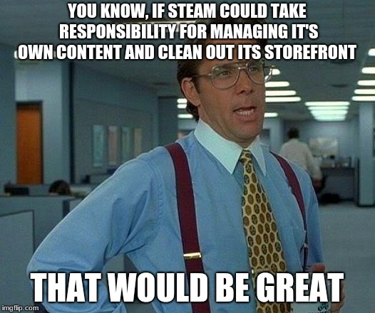 Steam management | YOU KNOW, IF STEAM COULD TAKE RESPONSIBILITY FOR MANAGING IT'S OWN CONTENT AND CLEAN OUT ITS STOREFRONT; THAT WOULD BE GREAT | image tagged in memes,that would be great,steam,video games,funny | made w/ Imgflip meme maker