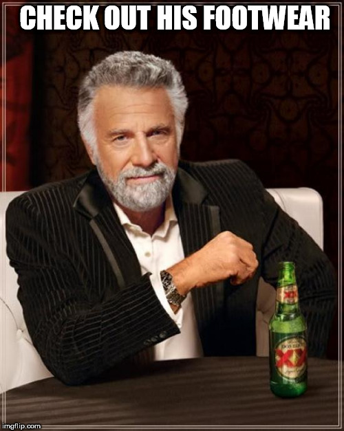 The Most Interesting Man In The World Meme | CHECK OUT HIS FOOTWEAR | image tagged in memes,the most interesting man in the world | made w/ Imgflip meme maker