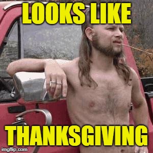 almost redneck | LOOKS LIKE THANKSGIVING | image tagged in almost redneck | made w/ Imgflip meme maker