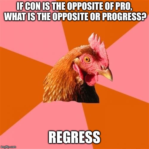 Anti Joke Chicken Meme | IF CON IS THE OPPOSITE OF PRO, WHAT IS THE OPPOSITE OR PROGRESS? REGRESS | image tagged in memes,anti joke chicken | made w/ Imgflip meme maker