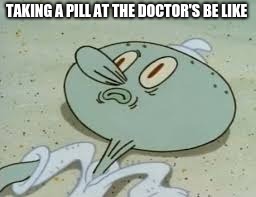 Taking a pill at the doctors.... | TAKING A PILL AT THE DOCTOR'S BE LIKE | image tagged in squidward,doctors,meme,memes,funny meme,funny memes | made w/ Imgflip meme maker