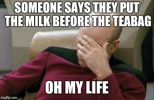 Captain Picard Facepalm | SOMEONE SAYS THEY PUT THE MILK BEFORE THE TEABAG; OH MY LIFE | image tagged in memes,captain picard facepalm | made w/ Imgflip meme maker