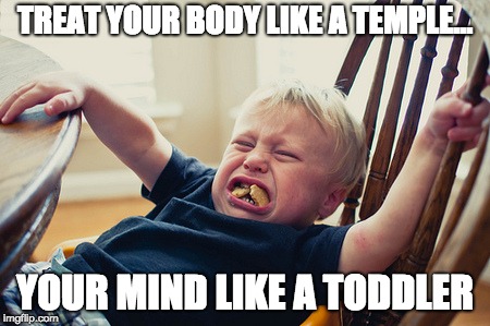Toddler Tantrum | TREAT YOUR BODY LIKE A TEMPLE... YOUR MIND LIKE A TODDLER | image tagged in toddler tantrum | made w/ Imgflip meme maker