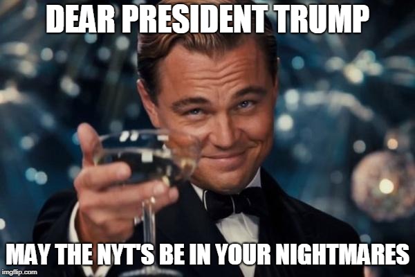 Leonardo Dicaprio Cheers Meme | DEAR PRESIDENT TRUMP; MAY THE NYT'S BE IN YOUR NIGHTMARES | image tagged in memes,leonardo dicaprio cheers | made w/ Imgflip meme maker