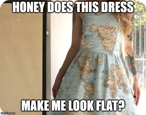 For all the flat earthers out there. | HONEY DOES THIS DRESS; MAKE ME LOOK FLAT? | image tagged in earth dress | made w/ Imgflip meme maker