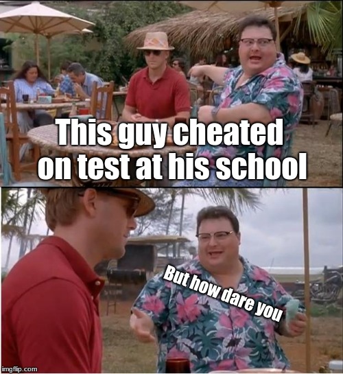 How dare you | This guy cheated on test at his school; But how dare you | image tagged in memes,i don't care | made w/ Imgflip meme maker
