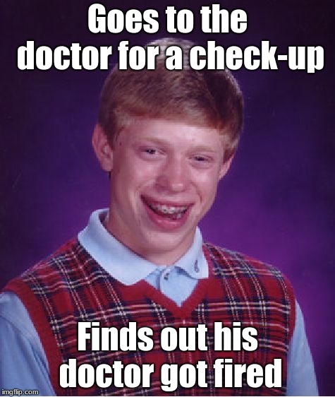 Bad Luck Brian | Goes to the doctor for a check-up; Finds out his doctor got fired | image tagged in memes,bad luck brian | made w/ Imgflip meme maker