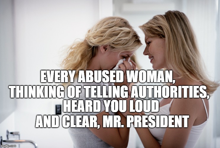 Woman consoling crying woman | EVERY ABUSED WOMAN, THINKING OF TELLING AUTHORITIES, HEARD YOU LOUD AND CLEAR, MR. PRESIDENT | image tagged in woman consoling crying woman | made w/ Imgflip meme maker