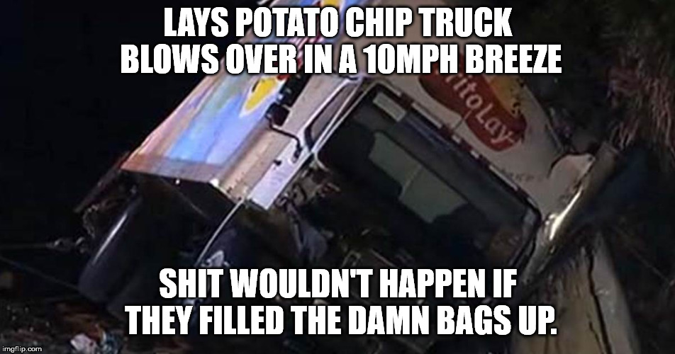 The amount of air in the bags is too damn high. | LAYS POTATO CHIP TRUCK BLOWS OVER IN A 10MPH BREEZE; SHIT WOULDN'T HAPPEN IF THEY FILLED THE DAMN BAGS UP. | image tagged in truck accident | made w/ Imgflip meme maker