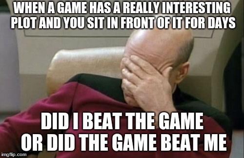 Captain Picard Facepalm | WHEN A GAME HAS A REALLY INTERESTING PLOT AND YOU SIT IN FRONT OF IT FOR DAYS; DID I BEAT THE GAME OR DID THE GAME BEAT ME | image tagged in memes,captain picard facepalm | made w/ Imgflip meme maker