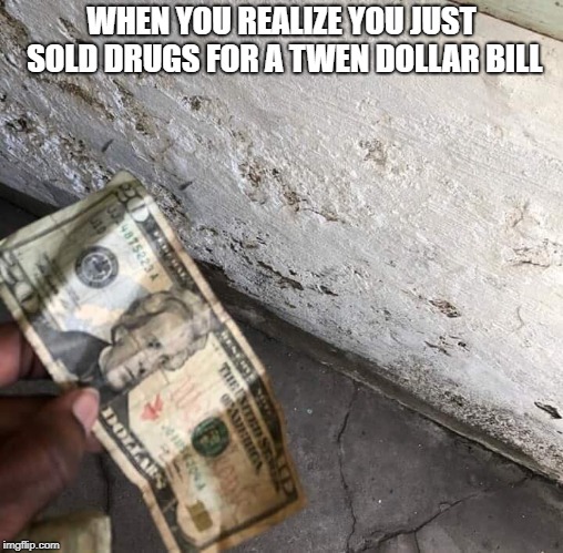 Done sellin drugs | WHEN YOU REALIZE YOU JUST SOLD DRUGS FOR A TWEN DOLLAR BILL | image tagged in drugs,twen dollars,dollar,twen,sold drugs,twen dollar | made w/ Imgflip meme maker