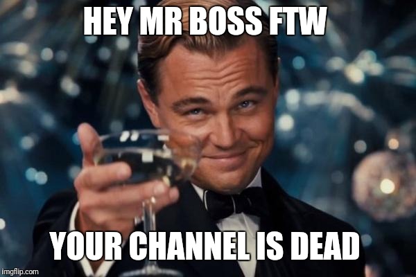 Leonardo Dicaprio Cheers Meme | HEY MR BOSS FTW; YOUR CHANNEL IS DEAD | image tagged in memes,leonardo dicaprio cheers | made w/ Imgflip meme maker
