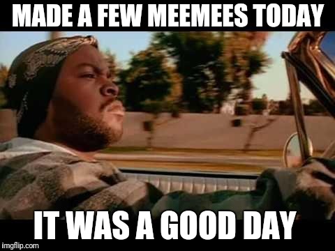 It Was A Good Day | MADE A FEW MEEMEES TODAY IT WAS A GOOD DAY | image tagged in it was a good day | made w/ Imgflip meme maker