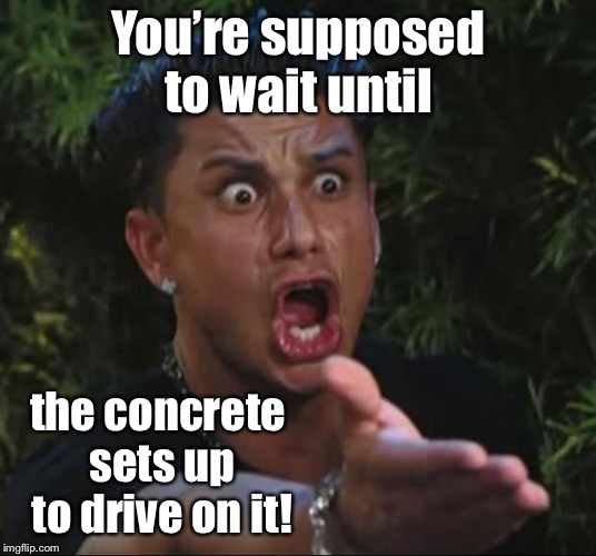 DJ Pauly D Meme | You’re supposed to wait until the concrete sets up to drive on it! | image tagged in memes,dj pauly d | made w/ Imgflip meme maker
