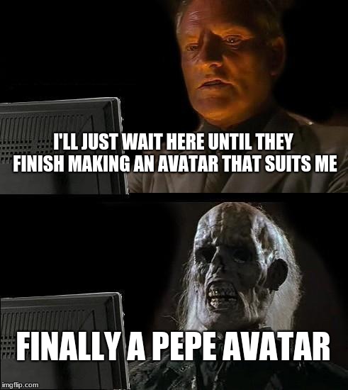 They should start adding meme avatars | I'LL JUST WAIT HERE UNTIL THEY FINISH MAKING AN AVATAR THAT SUITS ME; FINALLY A PEPE AVATAR | image tagged in memes,ill just wait here | made w/ Imgflip meme maker