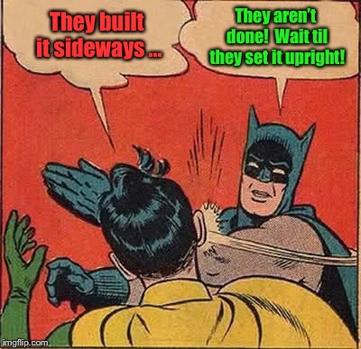 Batman Slapping Robin Meme | They built it sideways ... They aren’t done!  Wait til they set it upright! | image tagged in memes,batman slapping robin | made w/ Imgflip meme maker