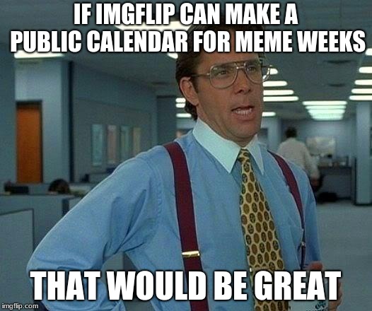 Something needed so we can remember | IF IMGFLIP CAN MAKE A PUBLIC CALENDAR FOR MEME WEEKS; THAT WOULD BE GREAT | image tagged in memes,that would be great | made w/ Imgflip meme maker